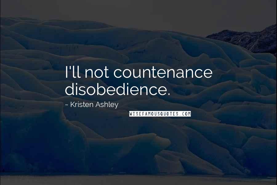 Kristen Ashley Quotes: I'll not countenance disobedience.