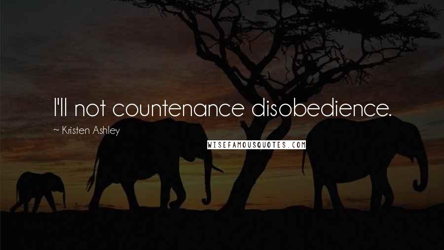 Kristen Ashley Quotes: I'll not countenance disobedience.