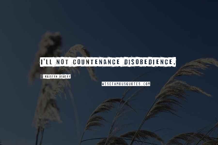 Kristen Ashley Quotes: I'll not countenance disobedience.