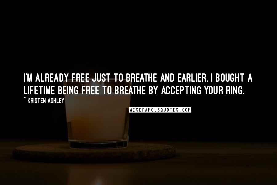 Kristen Ashley Quotes: I'm already free just to breathe and earlier, I bought a lifetime being free to breathe by accepting your ring.