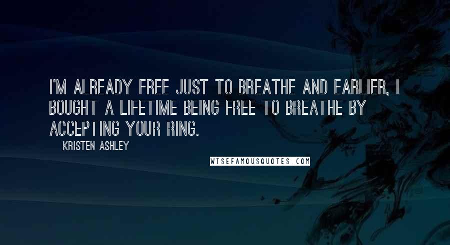 Kristen Ashley Quotes: I'm already free just to breathe and earlier, I bought a lifetime being free to breathe by accepting your ring.