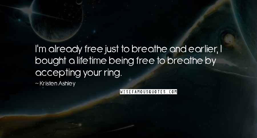 Kristen Ashley Quotes: I'm already free just to breathe and earlier, I bought a lifetime being free to breathe by accepting your ring.