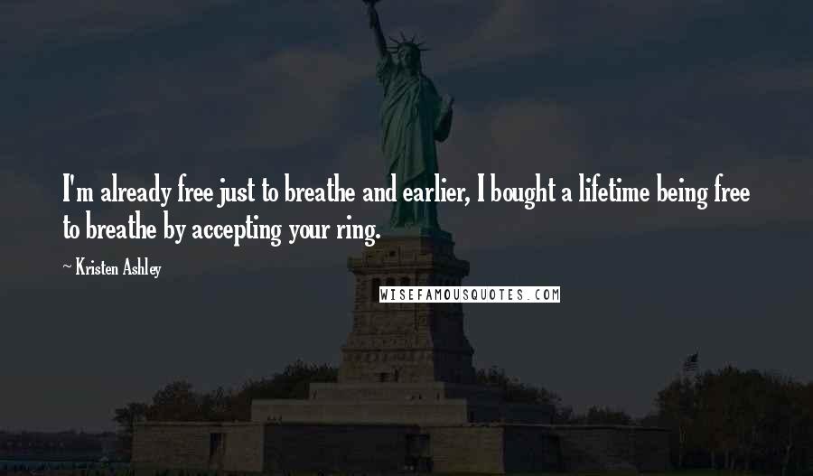 Kristen Ashley Quotes: I'm already free just to breathe and earlier, I bought a lifetime being free to breathe by accepting your ring.