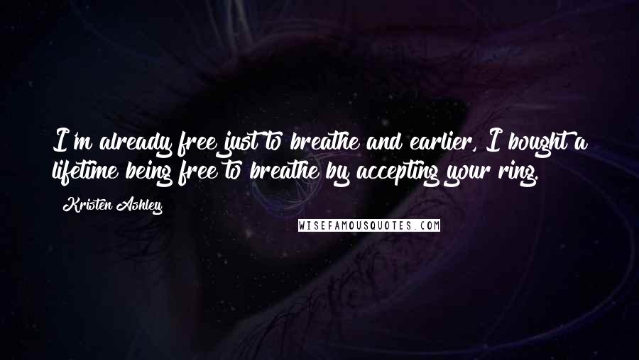 Kristen Ashley Quotes: I'm already free just to breathe and earlier, I bought a lifetime being free to breathe by accepting your ring.