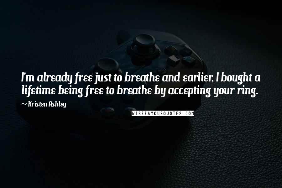 Kristen Ashley Quotes: I'm already free just to breathe and earlier, I bought a lifetime being free to breathe by accepting your ring.