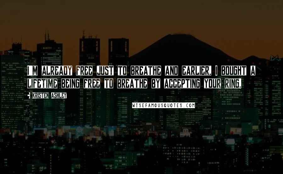 Kristen Ashley Quotes: I'm already free just to breathe and earlier, I bought a lifetime being free to breathe by accepting your ring.