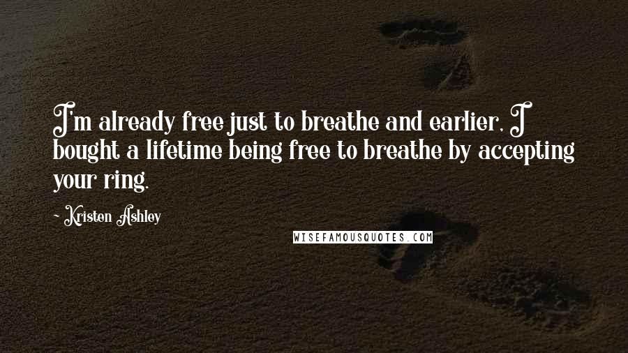 Kristen Ashley Quotes: I'm already free just to breathe and earlier, I bought a lifetime being free to breathe by accepting your ring.