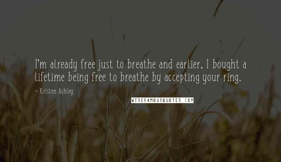 Kristen Ashley Quotes: I'm already free just to breathe and earlier, I bought a lifetime being free to breathe by accepting your ring.