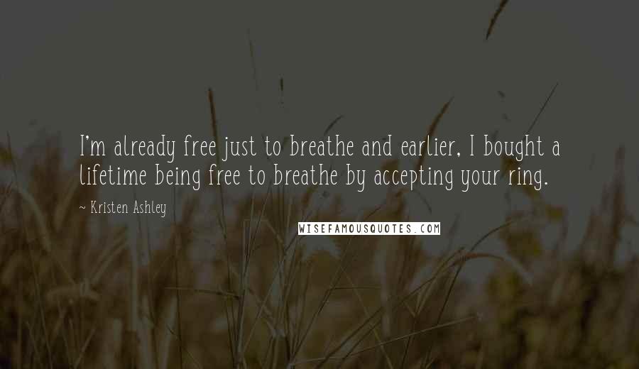 Kristen Ashley Quotes: I'm already free just to breathe and earlier, I bought a lifetime being free to breathe by accepting your ring.