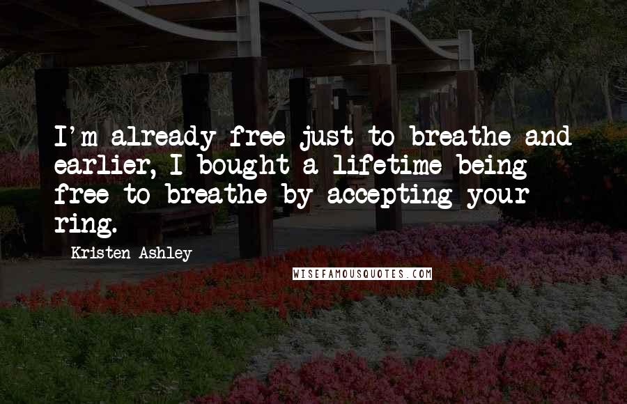 Kristen Ashley Quotes: I'm already free just to breathe and earlier, I bought a lifetime being free to breathe by accepting your ring.