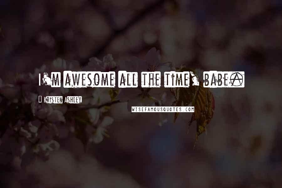 Kristen Ashley Quotes: I'm awesome all the time, babe.