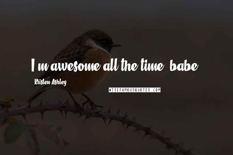 Kristen Ashley Quotes: I'm awesome all the time, babe.