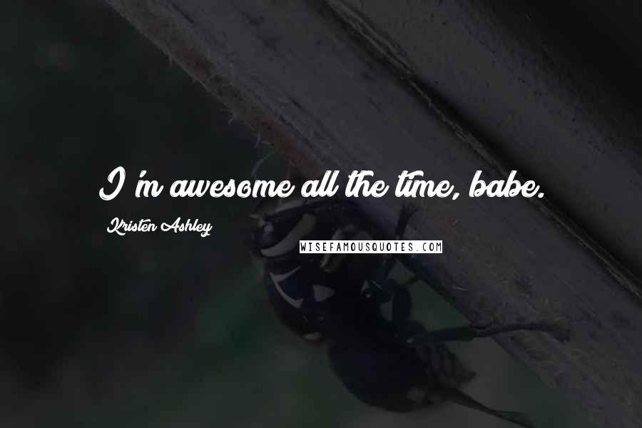 Kristen Ashley Quotes: I'm awesome all the time, babe.