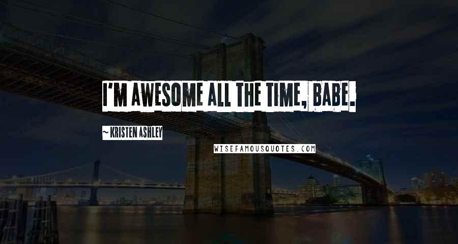 Kristen Ashley Quotes: I'm awesome all the time, babe.