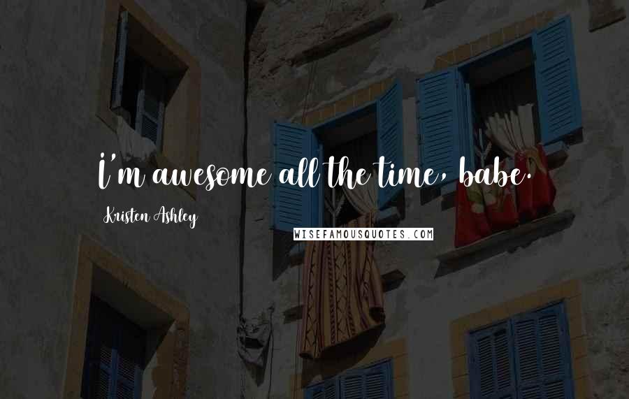 Kristen Ashley Quotes: I'm awesome all the time, babe.