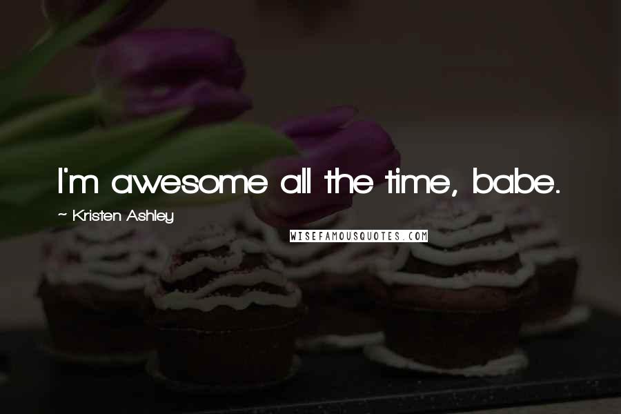 Kristen Ashley Quotes: I'm awesome all the time, babe.