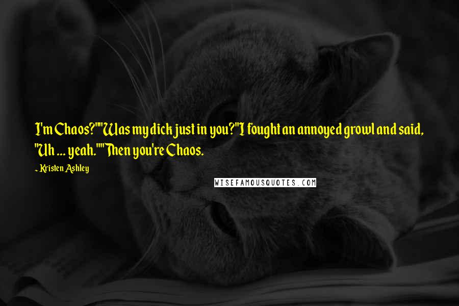 Kristen Ashley Quotes: I'm Chaos?""Was my dick just in you?"I fought an annoyed growl and said, "Uh ... yeah.""Then you're Chaos.