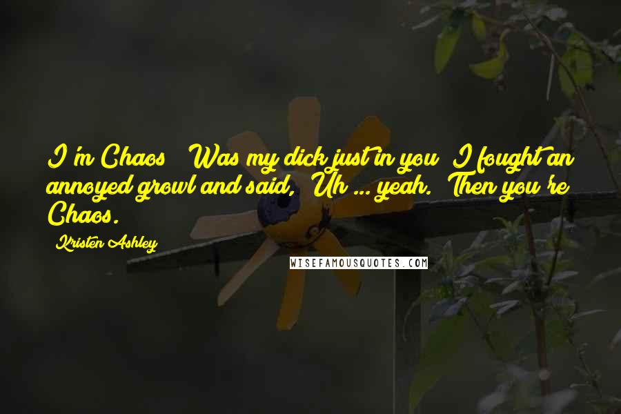 Kristen Ashley Quotes: I'm Chaos?""Was my dick just in you?"I fought an annoyed growl and said, "Uh ... yeah.""Then you're Chaos.