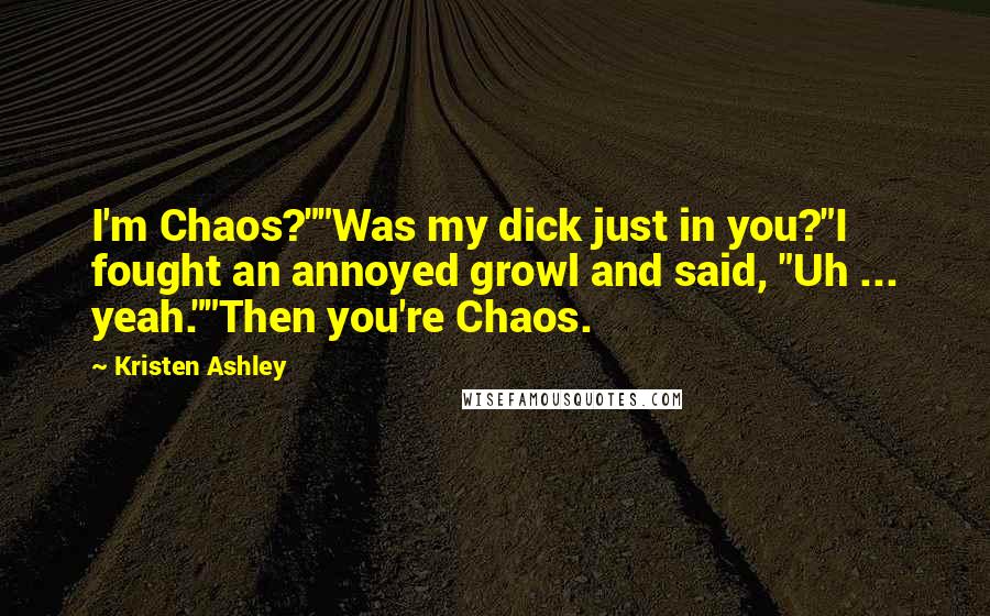 Kristen Ashley Quotes: I'm Chaos?""Was my dick just in you?"I fought an annoyed growl and said, "Uh ... yeah.""Then you're Chaos.