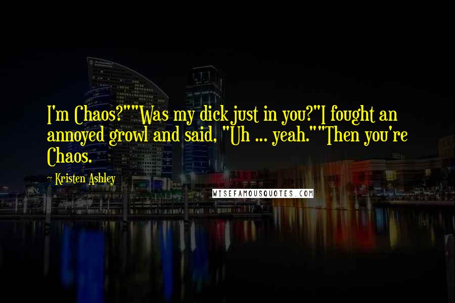Kristen Ashley Quotes: I'm Chaos?""Was my dick just in you?"I fought an annoyed growl and said, "Uh ... yeah.""Then you're Chaos.