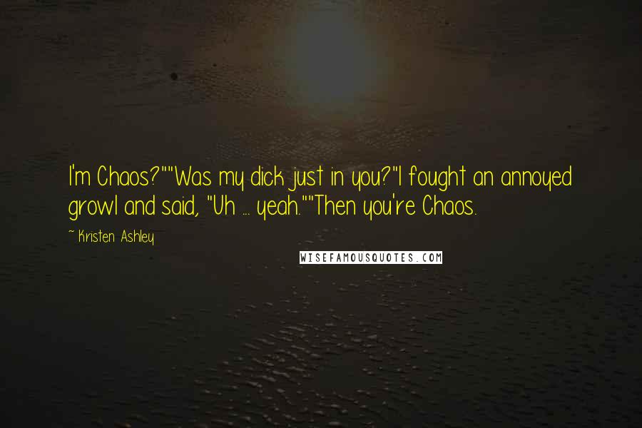 Kristen Ashley Quotes: I'm Chaos?""Was my dick just in you?"I fought an annoyed growl and said, "Uh ... yeah.""Then you're Chaos.