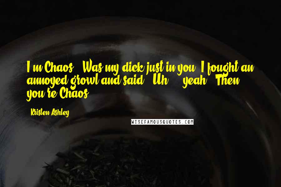 Kristen Ashley Quotes: I'm Chaos?""Was my dick just in you?"I fought an annoyed growl and said, "Uh ... yeah.""Then you're Chaos.