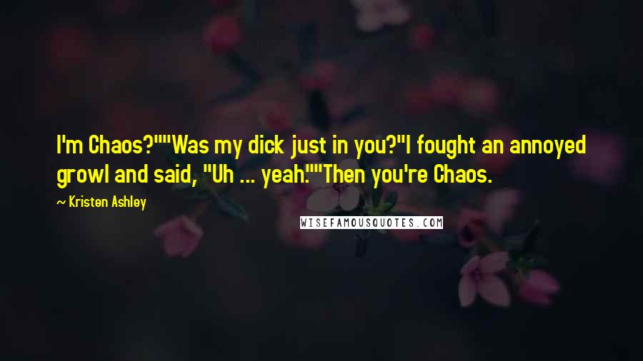 Kristen Ashley Quotes: I'm Chaos?""Was my dick just in you?"I fought an annoyed growl and said, "Uh ... yeah.""Then you're Chaos.