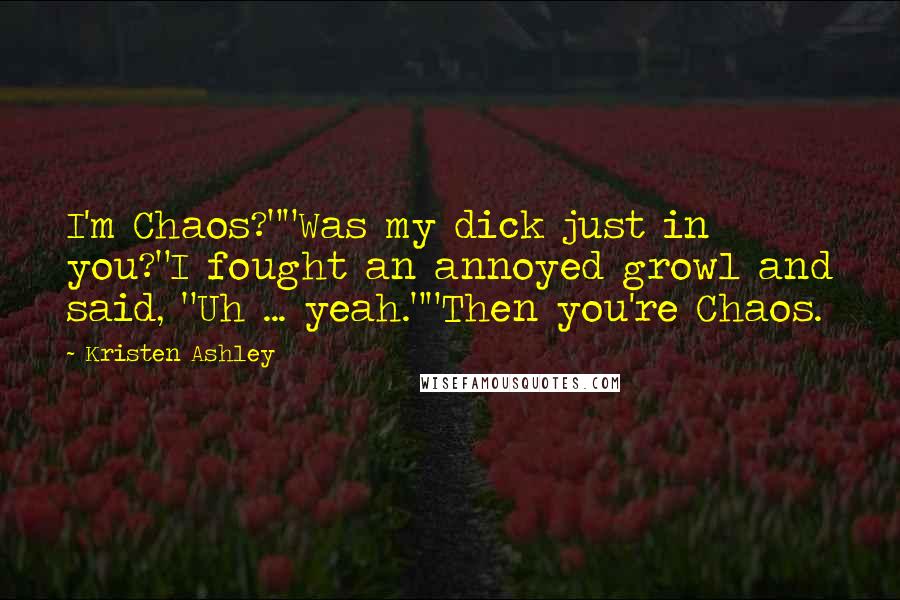Kristen Ashley Quotes: I'm Chaos?""Was my dick just in you?"I fought an annoyed growl and said, "Uh ... yeah.""Then you're Chaos.