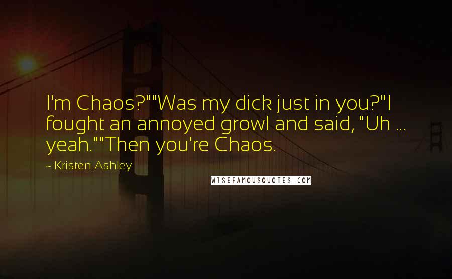Kristen Ashley Quotes: I'm Chaos?""Was my dick just in you?"I fought an annoyed growl and said, "Uh ... yeah.""Then you're Chaos.