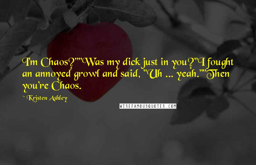 Kristen Ashley Quotes: I'm Chaos?""Was my dick just in you?"I fought an annoyed growl and said, "Uh ... yeah.""Then you're Chaos.