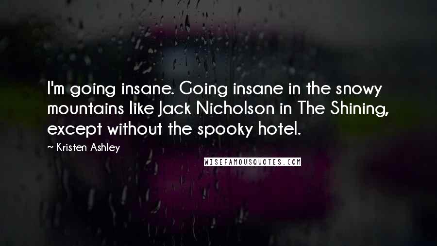 Kristen Ashley Quotes: I'm going insane. Going insane in the snowy mountains like Jack Nicholson in The Shining, except without the spooky hotel.