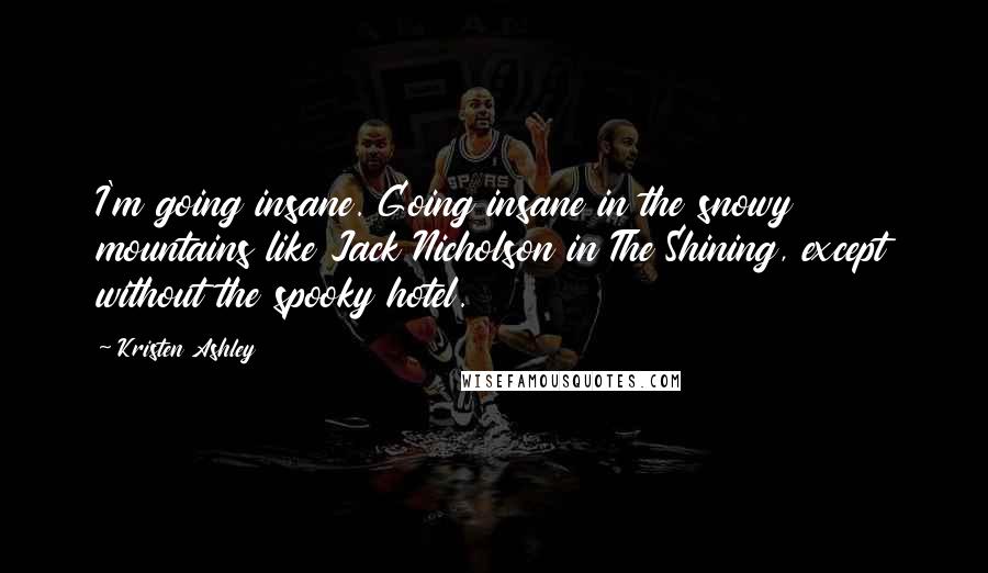 Kristen Ashley Quotes: I'm going insane. Going insane in the snowy mountains like Jack Nicholson in The Shining, except without the spooky hotel.