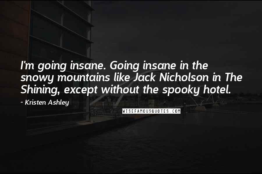 Kristen Ashley Quotes: I'm going insane. Going insane in the snowy mountains like Jack Nicholson in The Shining, except without the spooky hotel.