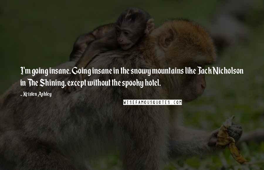 Kristen Ashley Quotes: I'm going insane. Going insane in the snowy mountains like Jack Nicholson in The Shining, except without the spooky hotel.