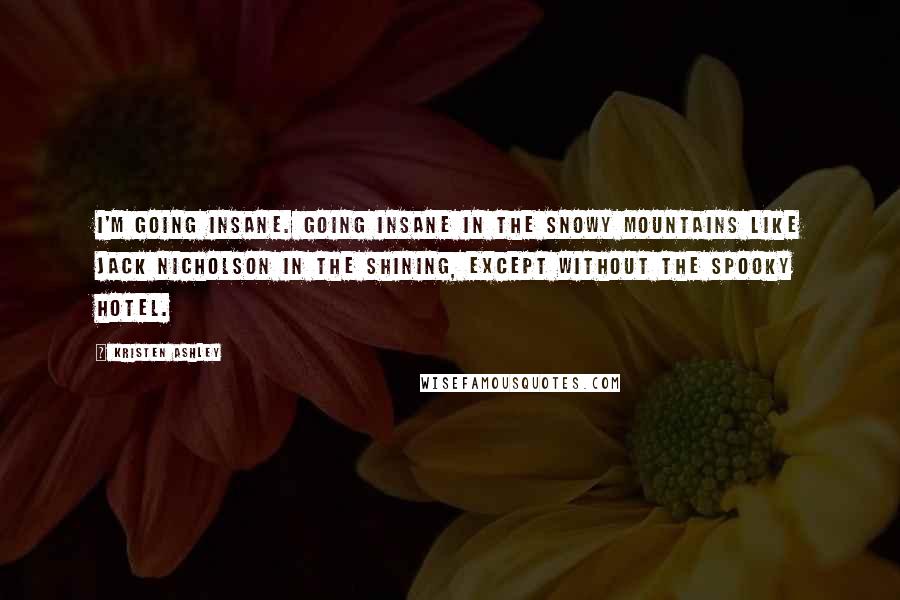 Kristen Ashley Quotes: I'm going insane. Going insane in the snowy mountains like Jack Nicholson in The Shining, except without the spooky hotel.