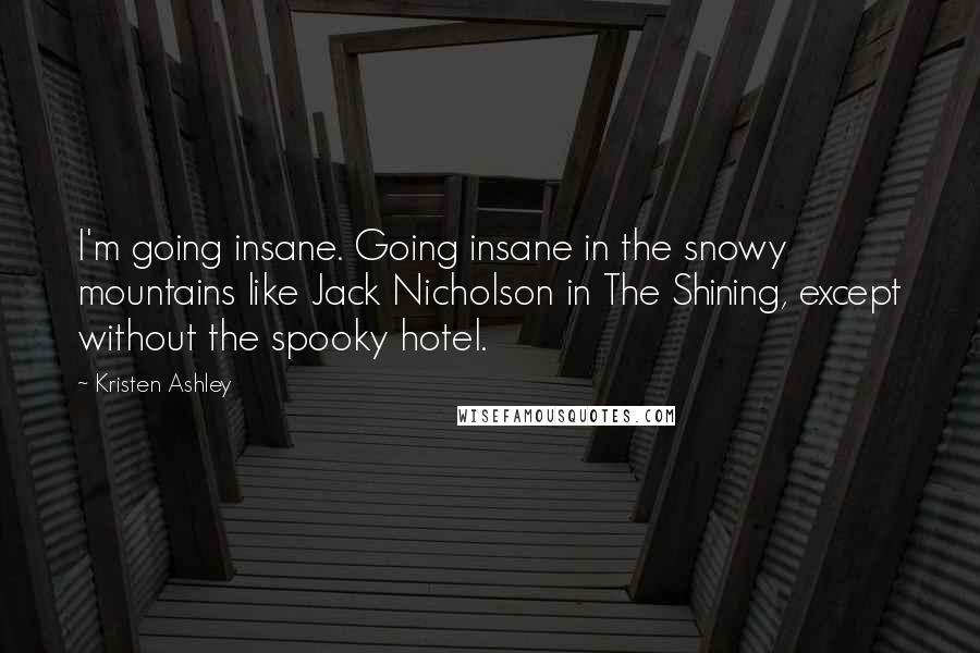Kristen Ashley Quotes: I'm going insane. Going insane in the snowy mountains like Jack Nicholson in The Shining, except without the spooky hotel.