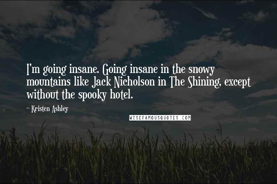 Kristen Ashley Quotes: I'm going insane. Going insane in the snowy mountains like Jack Nicholson in The Shining, except without the spooky hotel.