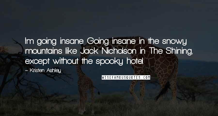 Kristen Ashley Quotes: I'm going insane. Going insane in the snowy mountains like Jack Nicholson in The Shining, except without the spooky hotel.