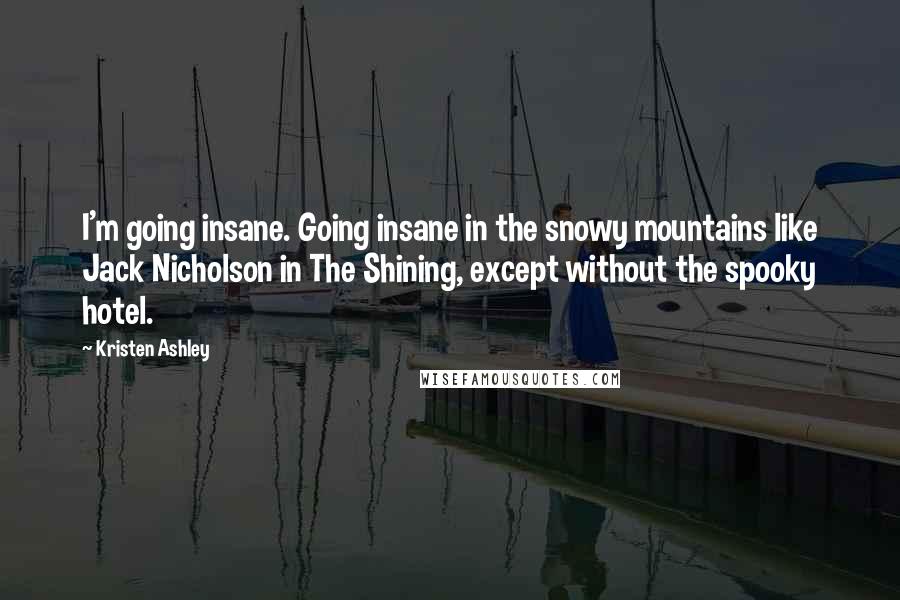 Kristen Ashley Quotes: I'm going insane. Going insane in the snowy mountains like Jack Nicholson in The Shining, except without the spooky hotel.