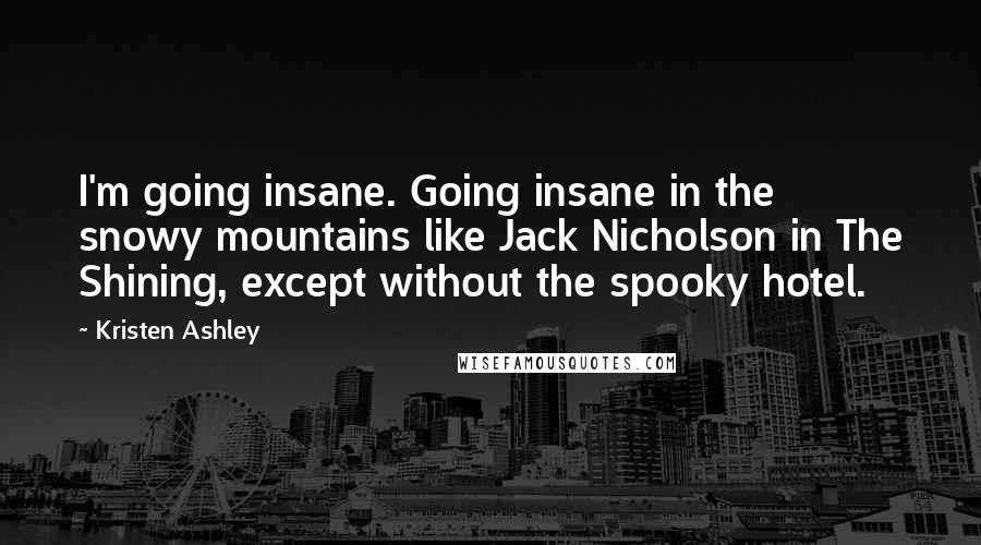 Kristen Ashley Quotes: I'm going insane. Going insane in the snowy mountains like Jack Nicholson in The Shining, except without the spooky hotel.