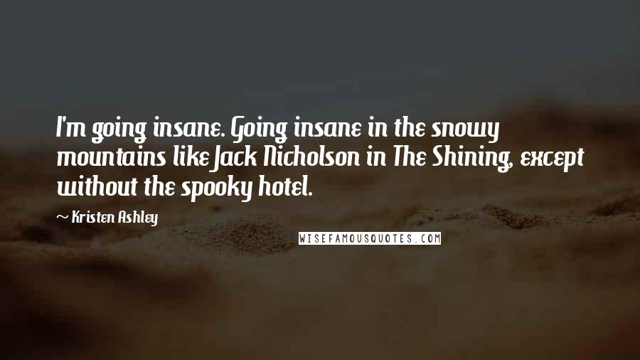 Kristen Ashley Quotes: I'm going insane. Going insane in the snowy mountains like Jack Nicholson in The Shining, except without the spooky hotel.