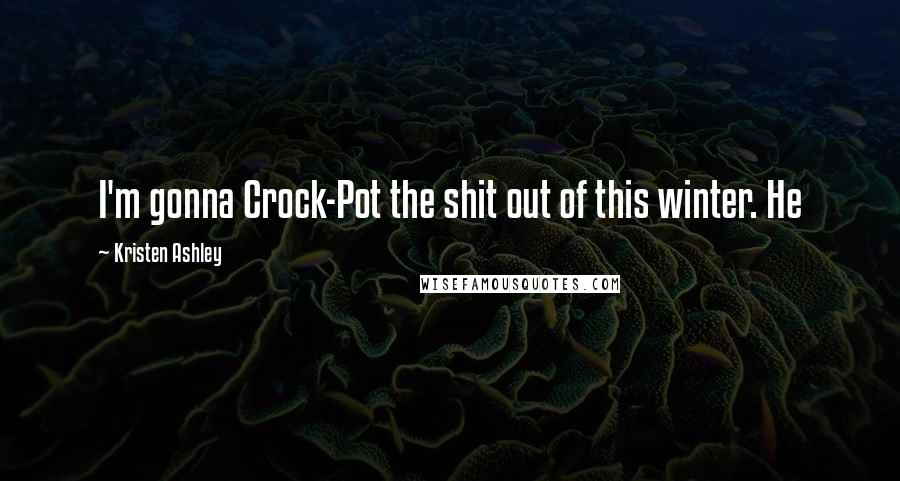 Kristen Ashley Quotes: I'm gonna Crock-Pot the shit out of this winter. He