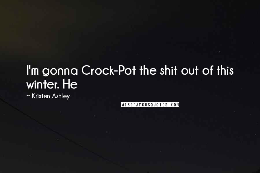 Kristen Ashley Quotes: I'm gonna Crock-Pot the shit out of this winter. He