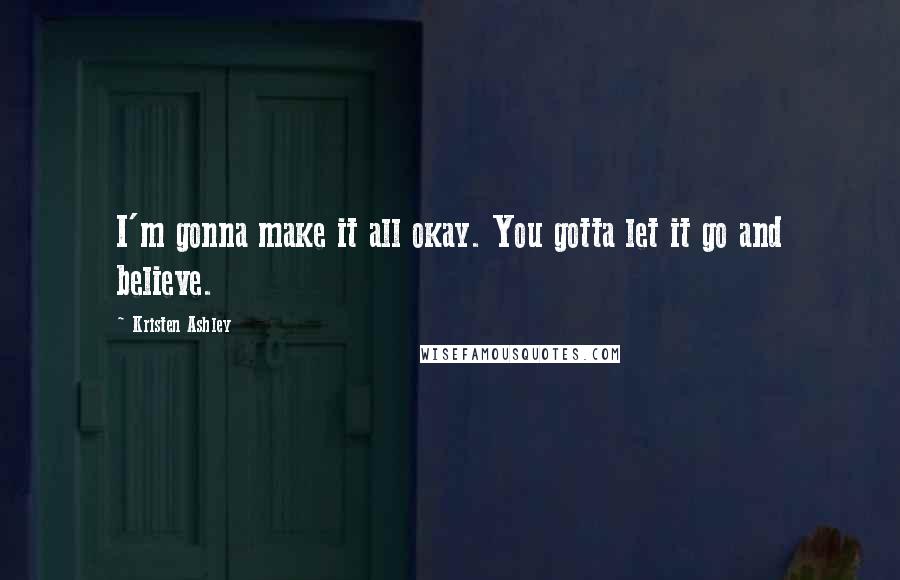 Kristen Ashley Quotes: I'm gonna make it all okay. You gotta let it go and believe.