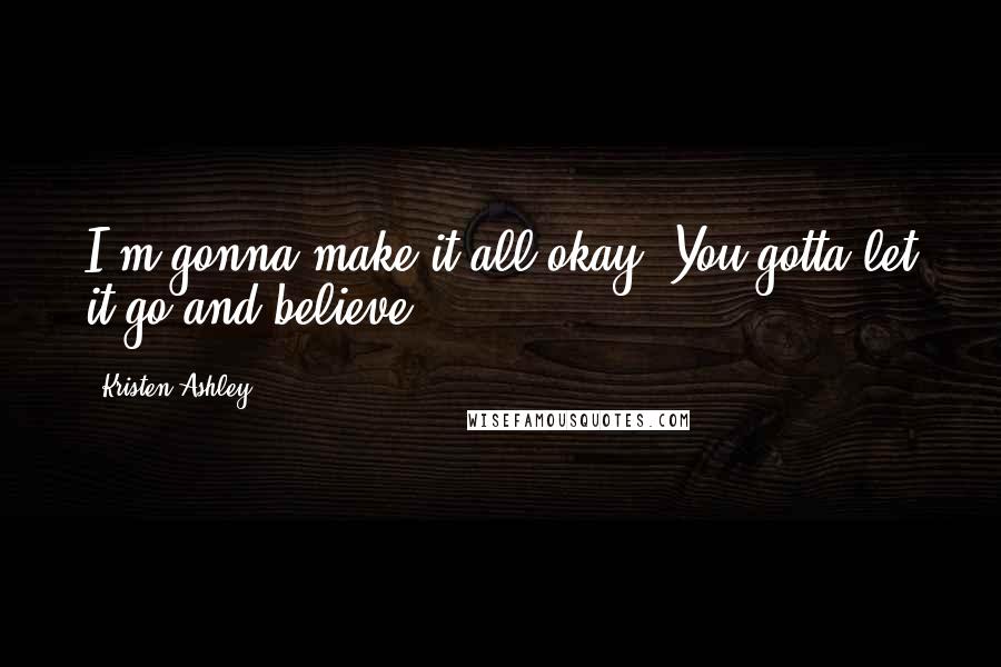 Kristen Ashley Quotes: I'm gonna make it all okay. You gotta let it go and believe.