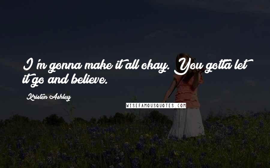 Kristen Ashley Quotes: I'm gonna make it all okay. You gotta let it go and believe.