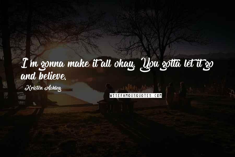 Kristen Ashley Quotes: I'm gonna make it all okay. You gotta let it go and believe.