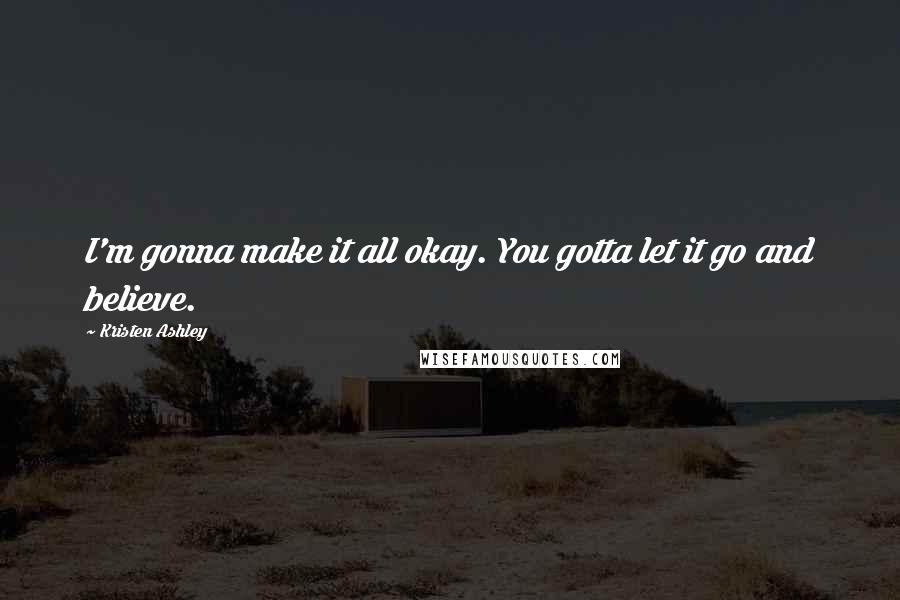 Kristen Ashley Quotes: I'm gonna make it all okay. You gotta let it go and believe.