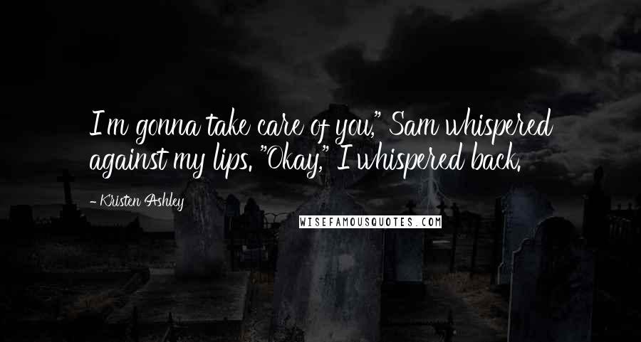 Kristen Ashley Quotes: I'm gonna take care of you," Sam whispered against my lips. "Okay," I whispered back.