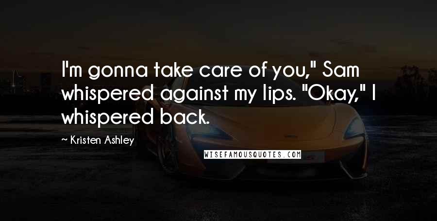 Kristen Ashley Quotes: I'm gonna take care of you," Sam whispered against my lips. "Okay," I whispered back.